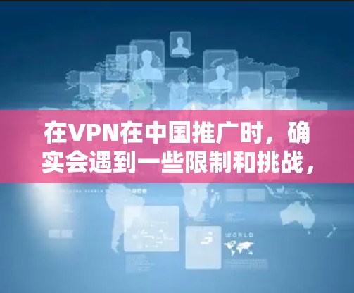 在VPN在中国推广时，确实会遇到一些限制和挑战，这些因素可能影响用户的使用体验和选择。以下是对这些挑战的详细分析