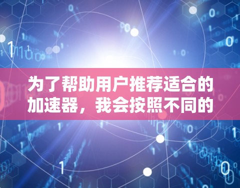 为了帮助用户推荐适合的加速器，我会按照不同的加速器类型进行分类，并根据用户的使用场景和需求进行推荐。以下是推荐的加速器列表