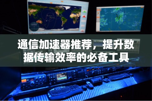 通信加速器推荐，提升数据传输效率的必备工具
