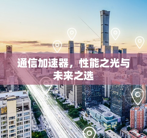 通信加速器,性能之光与未来之选 通信加速器,性能之光与未来之选