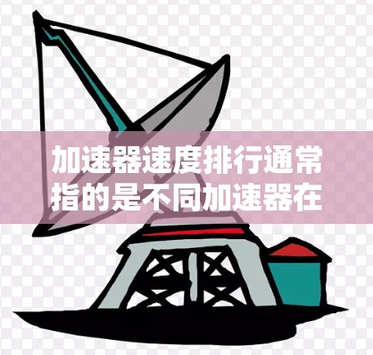 加速器速度排行通常指的是不同加速器在特定任务中的性能表现。以下是几个主要的加速器及其速度排行，供参考