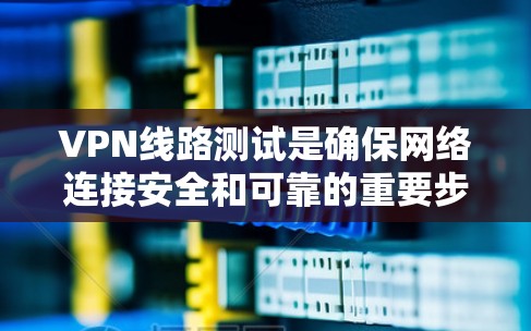 VPN线路测试是确保网络连接安全和可靠的重要步骤。以下是一些步骤和技巧，帮助你更有效地测试你的VPN线路