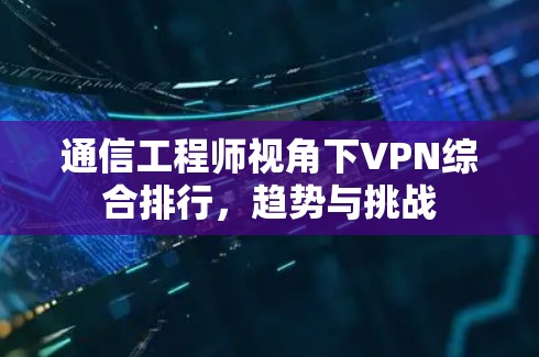 通信工程师视角下VPN综合排行，趋势与挑战