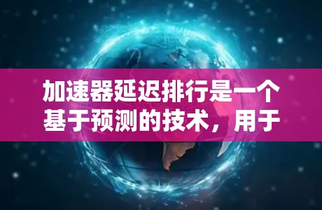 加速器延迟排行是一个基于预测的技术，用于根据用户的历史行为和偏好推荐新内容。以下是对延迟排行的详细总结和步骤指南