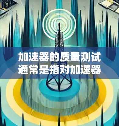 加速器的质量测试通常是指对加速器的性能、可靠性、耐用性等进行测试，以确保其在各种条件下都能稳定、高效地工作。以下是一些可能涉及的质量测试内容和意义