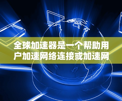 全球加速器是一个帮助用户加速网络连接或加速网络服务的设备，通常包括无线网络、有线网络或移动网络等。为了推荐一些全球加速器，您可以参考以下信息