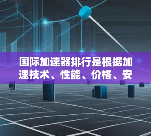 国际加速器排行是根据加速技术、性能、价格、安全性等多个因素进行评估的。以下是几个主要的国际加速器,以及它们的排行情况 国际加速器排行是根据加速技术、性能、价格、安全性等多个因素进行评估的。以下是几个主要的国际加速器,以及它们的排行情况