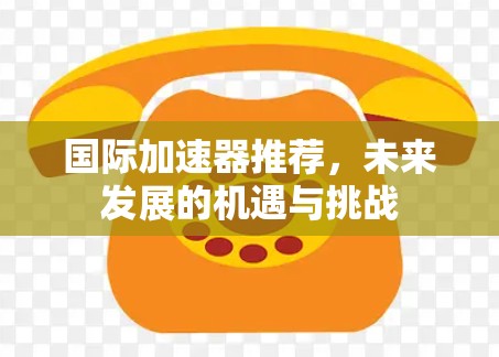 国际加速器推荐，未来发展的机遇与挑战