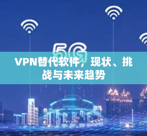 VPN替代软件，现状、挑战与未来趋势