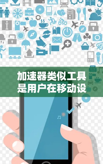 加速器类似工具是用户在移动设备上加速其他应用或上传视频的工具,主要分为几种类型 加速器类似工具是用户在移动设备上加速其他应用或上传视频的工具,主要分为几种类型
