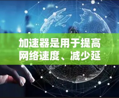 加速器是用于提高网络速度、减少延迟和文件传输时间的工具。以下是几种同类软件的列表，供您参考