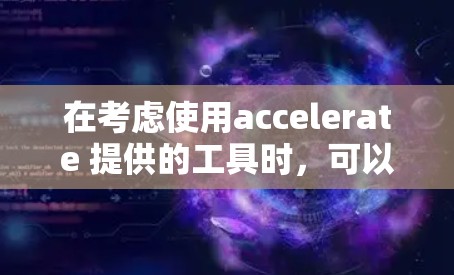 在考虑使用accelerate 提供的工具时，可以按照以下步骤进行选择