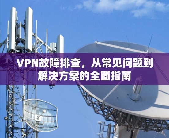 VPN故障排查，从常见问题到解决方案的全面指南