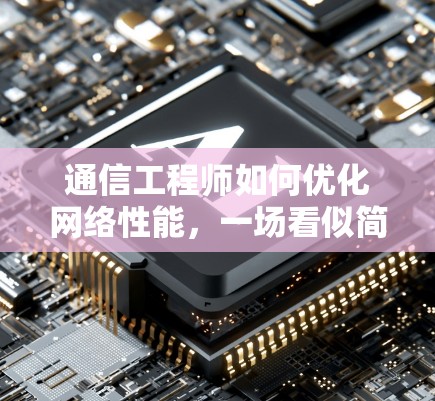 通信工程师如何优化网络性能，一场看似简单而实则复杂的工程