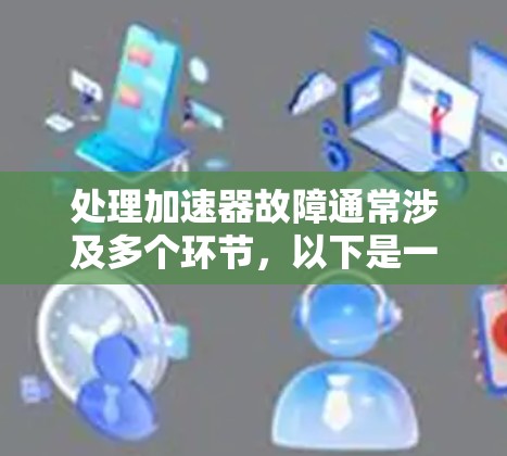处理加速器故障通常涉及多个环节，以下是一个结构化的解决方案