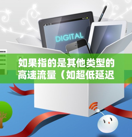 如果指的是其他类型的高速流量（如超低延迟或超低延迟的数据流）则可能涉及到超低延迟网络（LDN）或超低延迟数据链路（LDH）的应用，这些技术可以帮助提升数据传输的延迟，以减少延迟受限的用户体验