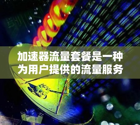 加速器流量套餐是一种为用户提供的流量服务，旨在提升数据传输速度和效率。以下是关于加速器流量套餐的详细解析