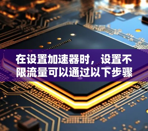 在设置加速器时，设置不限流量可以通过以下步骤实现