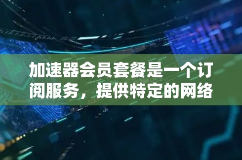 加速器会员套餐是一个订阅服务，提供特定的网络加速功能。以下是对该套餐的详细说明