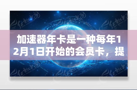 加速器年卡是一种每年12月1日开始的会员卡，提供12个月的会员权益，分为普通会员、高级会员等等级。以下是详细的了解