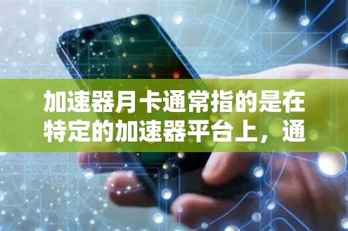 加速器月卡通常指的是在特定的加速器平台上，通过使用特定的卡扣或代码，以月费的形式享受加速服务。以下是一些可能的解释