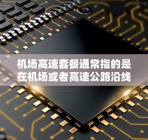 机场高速套餐通常指的是在机场或者高速公路沿线提供服务的套餐，通常包括以下内容