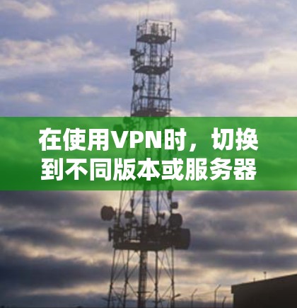 在使用VPN时,切换到不同版本或服务器是常见的操作,以下是逐步指南 在使用VPN时,切换到不同版本或服务器是常见的操作,以下是逐步指南