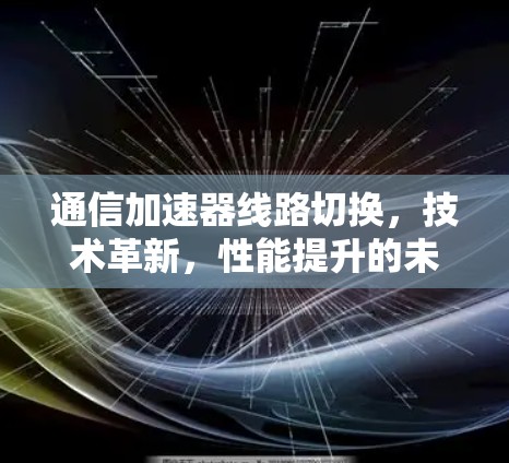通信加速器线路切换,技术革新,性能提升的未来挑战 通信加速器线路切换,技术革新,性能提升的未来挑战