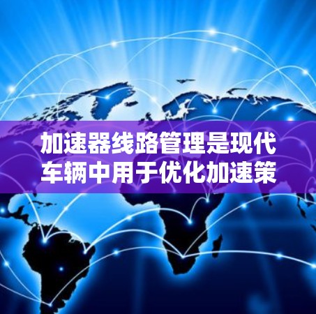加速器线路管理是现代车辆中用于优化加速策略的重要技术。以下是对加速器线路管理的详细总结 加速器线路管理是现代车辆中用于优化加速策略的重要技术。以下是对加速器线路管理的详细总结
