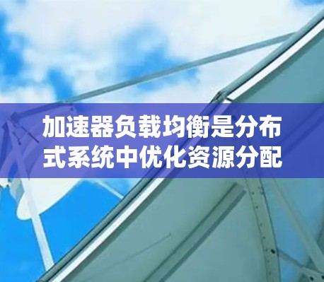 加速器负载均衡是分布式系统中优化资源分配的关键技术,旨在公平分配加速器处理请求的能力,以避免单个加速器过载。以下是对加速器负载均衡的详细分析 加速器负载均衡是分布式系统中优化资源分配的关键技术,旨在公平分配加速器处理请求的能力,以避免单个加速器过载。以下是对加速器负载均衡的详细分析