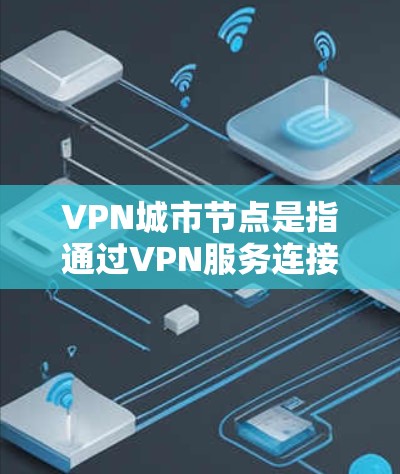 VPN城市节点是指通过VPN服务连接到城市地区的 VPN（虚拟网络）网络，用于保护个人隐私和账户安全的活动。以下是关于如何保护和管理这些节点的步骤