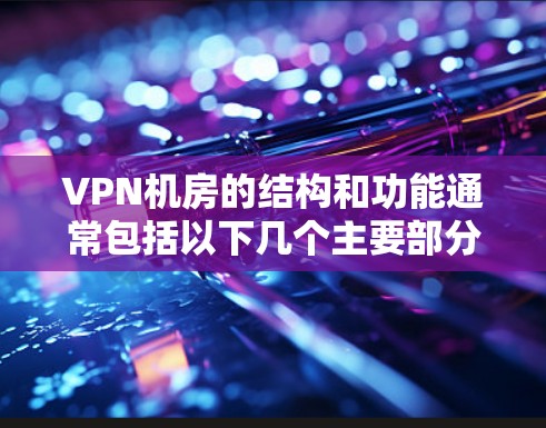 VPN机房的结构和功能通常包括以下几个主要部分