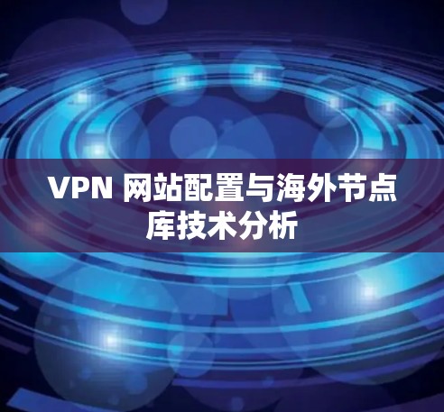 VPN 网站配置与海外节点库技术分析