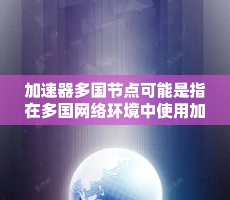 加速器多国节点可能是指在多国网络环境中使用加速器软件，或者在多设备上同时使用加速器。以下是常见情况下可能的解释和解决方法