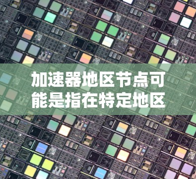 加速器地区节点可能是指在特定地区的服务器或节点，这些节点可能具备特定的性能优化特性，能够高效处理特定的任务或数据。以下是一些可能的解释和应用场景