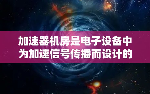 加速器机房是电子设备中为加速信号传播而设计的物理结构，通常位于设备内部，如手机、平板电脑或笔记本电脑。以下是对加速器机房的详细解释