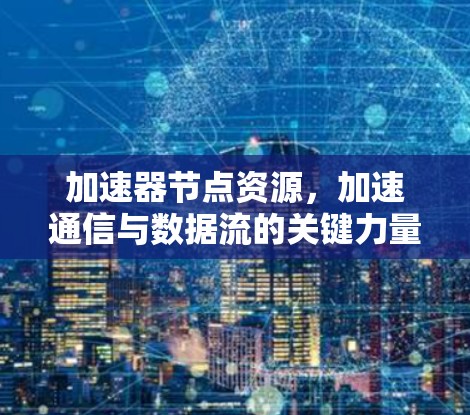 加速器节点资源,加速通信与数据流的关键力量 加速器节点资源,加速通信与数据流的关键力量