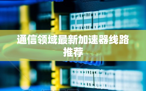 通信领域最新加速器线路推荐 通信领域最新加速器线路推荐