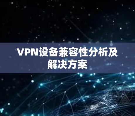 VPN设备兼容性分析及解决方案 VPN设备兼容性分析及解决方案