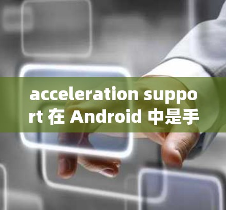 acceleration support 在 Android 中是手机在特定情况下自动等待加速的功能，旨在优化性能。以下是关于 acceleration support 的详细信息