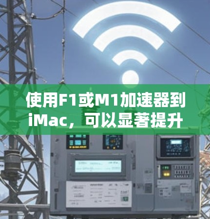 使用F1或M1加速器到iMac，可以显著提升生产力和用户体验。以下是详细的步骤指南