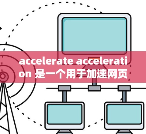 accelerate acceleration 是一个用于加速网页和网页缓存的工具，支持多设备。以下是详细的操作步骤和功能说明