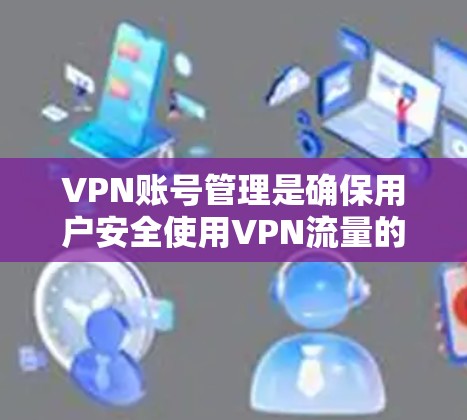 VPN账号管理是确保用户安全使用VPN流量的关键步骤。以下是逐步的VPN账号管理方法 VPN账号管理是确保用户安全使用VPN流量的关键步骤。以下是逐步的VPN账号管理方法