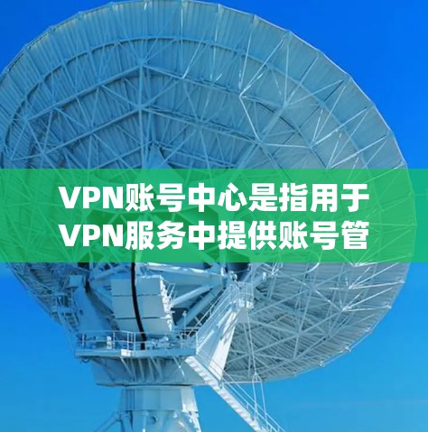 VPN账号中心是指用于VPN服务中提供账号管理功能的中心平台。这些平台通常提供账号管理、安全设置、密码管理、流量控制等多方面的功能，帮助用户更好地管理和使用VPN服务