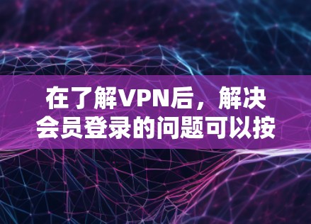 在了解VPN后，解决会员登录的问题可以按照以下步骤进行