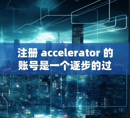 注册 accelerator 的账号是一个逐步的过程，关键在于理解每个步骤，并妥善处理可能出现的问题。以下是详细的步骤指南