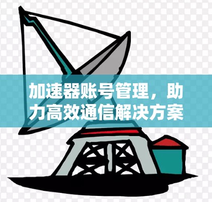加速器账号管理，助力高效通信解决方案