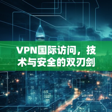 VPN国际访问，技术与安全的双刃剑