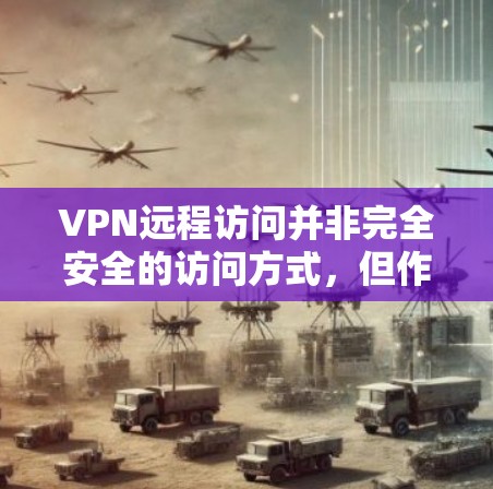 VPN远程访问并非完全安全的访问方式，但作为有经验的人，了解其潜在风险，并采取相应的安全措施可以减少潜在的损失。以下是详细的步骤和建议