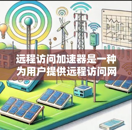 远程访问加速器是一种为用户提供远程访问网络加速服务的设备或工具，通常通过无线路由器或笔记本电脑等实现。以下是详细的使用指南和注意事项